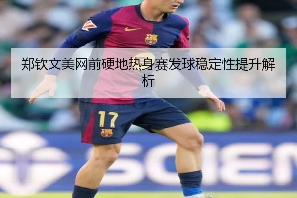 郑钦文美网前硬地热身赛发球稳定性提升解析 | mksports