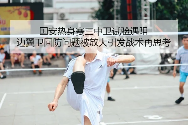 国安热身赛三中卫试验遇阻 边翼卫回防问题被放大引发战术再思考 | mksports