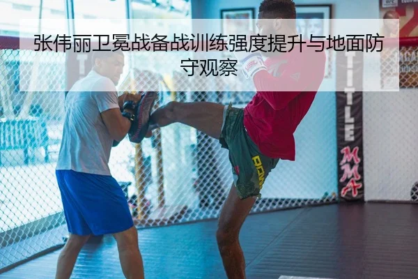 张伟丽卫冕战备战训练强度提升与地面防守观察 | mksports