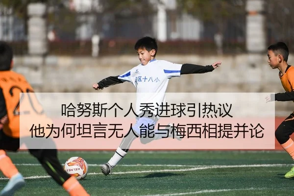 哈努斯个人秀进球引热议 他为何坦言无人能与梅西相提并论 - mksports