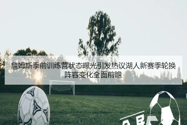 詹姆斯季前训练营状态曝光引发热议湖人新赛季轮换阵容变化全面前瞻 | mksports