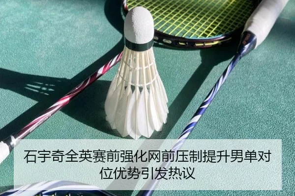 石宇奇全英赛前强化网前压制提升男单对位优势引发热议（mksports）