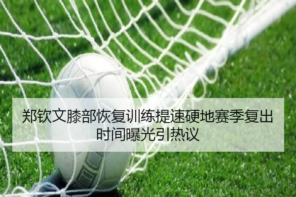 郑钦文膝部恢复训练提速硬地赛季复出时间曝光引热议 | mksports